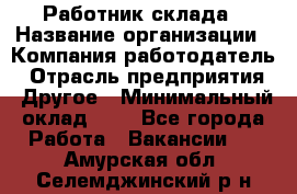 Работник склада › Название организации ­ Компания-работодатель › Отрасль предприятия ­ Другое › Минимальный оклад ­ 1 - Все города Работа » Вакансии   . Амурская обл.,Селемджинский р-н